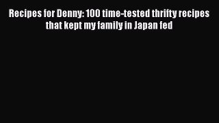 Recipes for Denny: 100 time-tested thrifty recipes that kept my family in Japan fed  Free Books