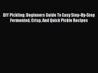 DIY Pickling: Beginners Guide To Easy Step-By-Step Fermented Crisp And Quick Pickle Recipes