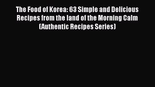 The Food of Korea: 63 Simple and Delicious Recipes from the land of the Morning Calm (Authentic