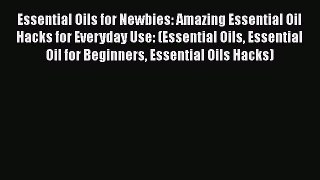 Essential Oils for Newbies: Amazing Essential Oil Hacks for Everyday Use: (Essential Oils Essential