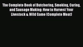 The Complete Book of Butchering Smoking Curing and Sausage Making: How to Harvest Your Livestock