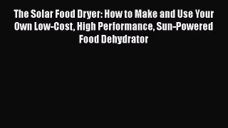 The Solar Food Dryer: How to Make and Use Your Own Low-Cost High Performance Sun-Powered Food