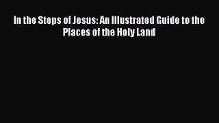 (PDF Download) In the Steps of Jesus: An Illustrated Guide to the Places of the Holy Land Read