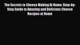 The Secrets to Cheese Making At Home: Step-by-Step Guide to Amazing and Delicious Cheese Recipes