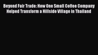 PDF Download Beyond Fair Trade: How One Small Coffee Company Helped Transform a Hillside Village