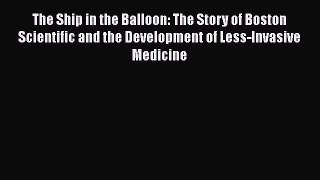 PDF Download The Ship in the Balloon: The Story of Boston Scientific and the Development of