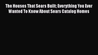 [PDF Download] The Houses That Sears Built: Everything You Ever Wanted to Know About Sears
