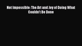 (PDF Download) Not Impossible: The Art and Joy of Doing What Couldn't Be Done Read Online