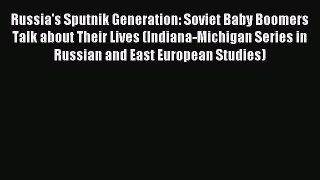(PDF Download) Russia's Sputnik Generation: Soviet Baby Boomers Talk about Their Lives (Indiana-Michigan