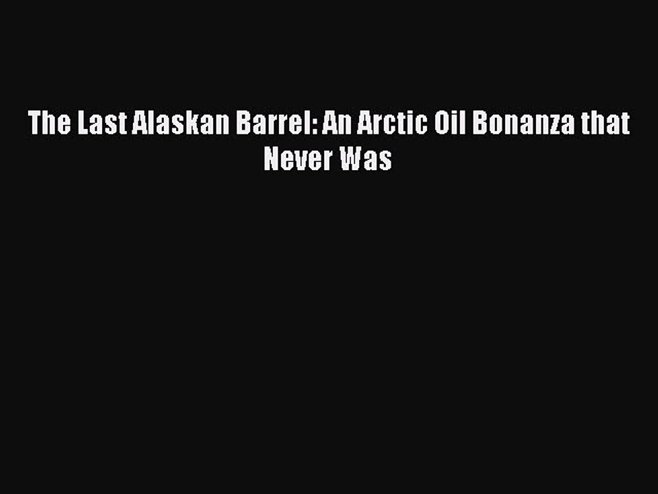 [PDF Download] The Last Alaskan Barrel: An Arctic Oil Bonanza that Never Was [Download] Online