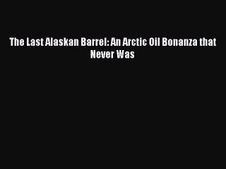 [PDF Download] The Last Alaskan Barrel: An Arctic Oil Bonanza that Never Was [Download] Online