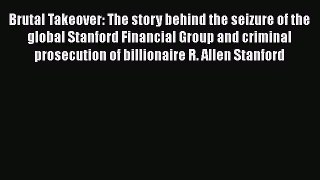 Brutal Takeover: The story behind the seizure of the global Stanford Financial Group and criminal