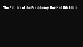 The Politics of the Presidency Revised 8th Edition  Free Books