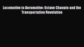 [PDF Download] Locomotive to Aeromotive: Octave Chanute and the Transportation Revolution [Download]