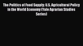 The Politics of Food Supply: U.S. Agricultural Policy in the World Economy (Yale Agrarian Studies