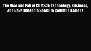 The Rise and Fall of COMSAT: Technology Business and Government in Satellite Communications