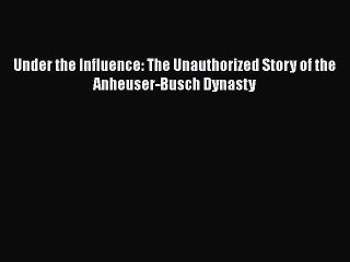 [PDF Download] Under the Influence: The Unauthorized Story of the Anheuser-Busch Dynasty [PDF]