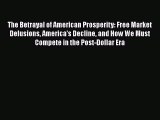 The Betrayal of American Prosperity: Free Market Delusions America's Decline and How We Must