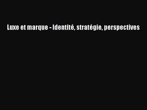[PDF Download] Luxe et marque - Identité stratégie perspectives [Download] Online