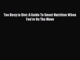 (PDF Download) Too Busy to Diet: A Guide To Smart Nutrition When You're On The Move Download
