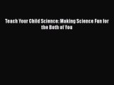 Teach Your Child Science: Making Science Fun for the Both of You  PDF Download