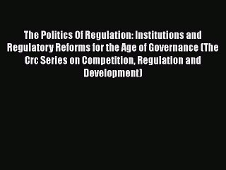 The Politics Of Regulation: Institutions and Regulatory Reforms for the Age of Governance (The