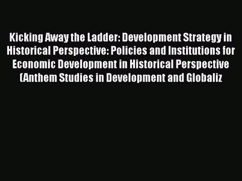 Kicking Away the Ladder: Development Strategy in Historical Perspective: Policies and Institutions