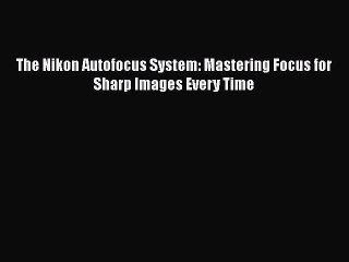 The Nikon Autofocus System: Mastering Focus for Sharp Images Every Time  Free Books