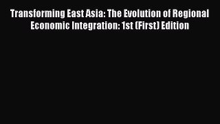 Transforming East Asia: The Evolution of Regional Economic Integration: 1st (First) Edition