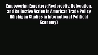 Empowering Exporters: Reciprocity Delegation and Collective Action in American Trade Policy