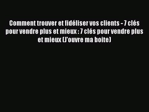 [PDF Download] Comment trouver et fidéliser vos clients - 7 clés pour vendre plus et mieux