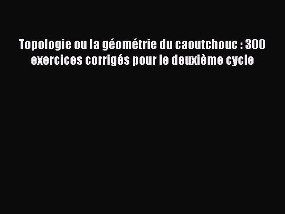 [PDF Download] Topologie ou la géométrie du caoutchouc : 300 exercices corrigés pour le deuxième