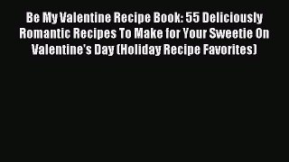 (PDF Download) Be My Valentine Recipe Book: 55 Deliciously Romantic Recipes To Make for Your