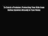 (PDF Download) To Catch a Predator: Protecting Your Kids from Online Enemies Already in Your