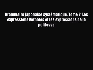 [PDF Télécharger] Grammaire japonaise systématique. Tome 2 Les expressions verbales et les