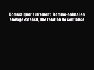 [PDF Download] Domestiquer autrement : homme-animal en élevage extensif une relation de confiance
