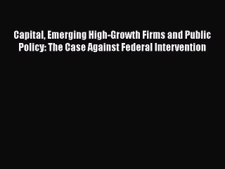 Capital Emerging High-Growth Firms and Public Policy: The Case Against Federal Intervention