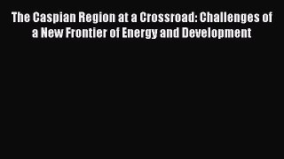 The Caspian Region at a Crossroad: Challenges of a New Frontier of Energy and Development