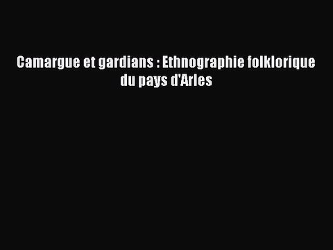 [PDF Download] Camargue et gardians : Ethnographie folklorique du pays d'Arles [Download] Online