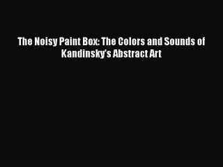 [PDF Download] The Noisy Paint Box: The Colors and Sounds of Kandinsky's Abstract Art [PDF]