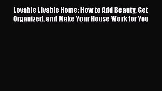 Lovable Livable Home: How to Add Beauty Get Organized and Make Your House Work for You  Read