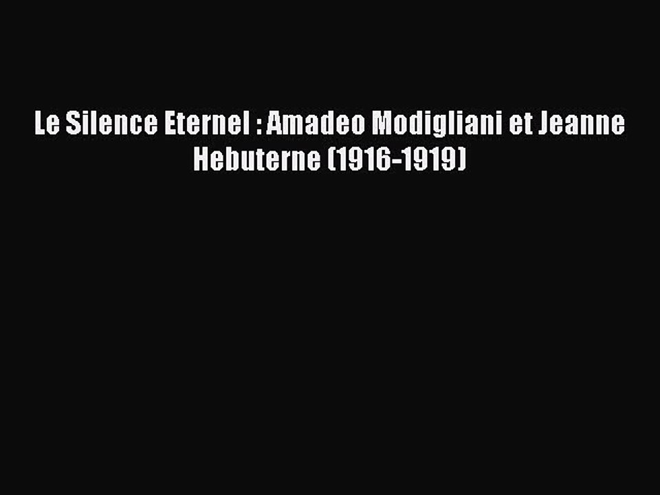 [PDF Télécharger] Le Silence Eternel : Amadeo Modigliani et Jeanne Hebuterne (1916-1919) [PDF]