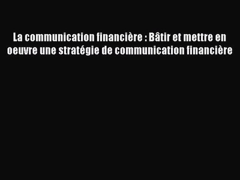 [PDF Download] La communication financière : Bâtir et mettre en oeuvre une stratégie de communication