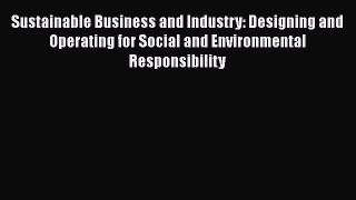 Sustainable Business and Industry: Designing and Operating for Social and Environmental Responsibility