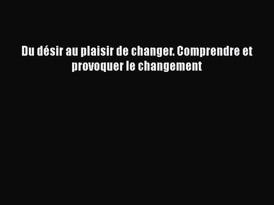 [PDF Download] Du désir au plaisir de changer. Comprendre et provoquer le changement [Read]