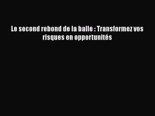 [PDF Download] Le second rebond de la balle : Transformez vos risques en opportunités [Download]
