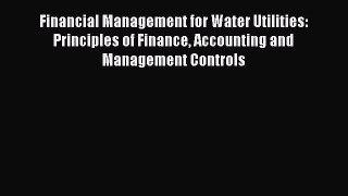 Financial Management for Water Utilities: Principles of Finance Accounting and Management Controls