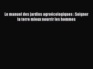 [PDF Download] Le manuel des jardins agroécologiques : Soigner la terre mieux nourrir les hommes