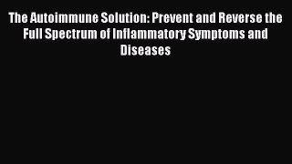 The Autoimmune Solution: Prevent and Reverse the Full Spectrum of Inflammatory Symptoms and