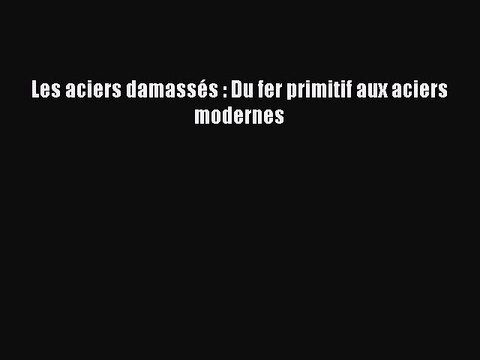 [PDF Download] Les aciers damassés : Du fer primitif aux aciers modernes [Read] Online